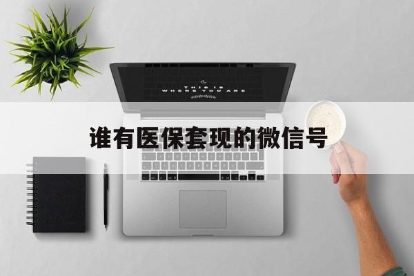 苍南最新谁有医保套现的微信号方法分析(最方便真实的苍南医保套现会被发现吗方法)