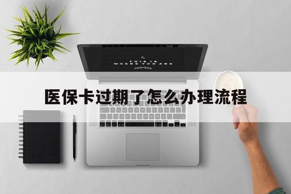 苍南最新医保卡过期了怎么办理流程方法分析(最方便真实的苍南医保卡过期了怎么办理流程图方法)