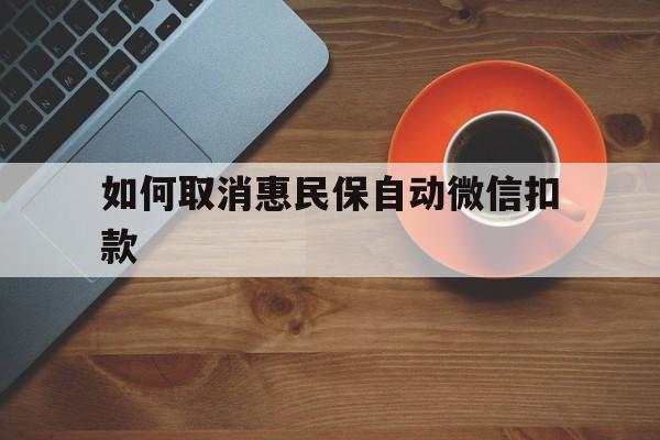 苍南最新如何取消惠民保自动微信扣款方法分析(最方便真实的苍南惠民保怎么续费方法)