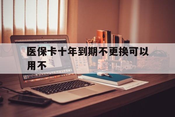 苍南最新医保卡十年到期不更换可以用不方法分析(最方便真实的苍南医保卡过期了在哪里换方法)