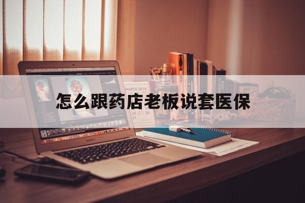 苍南最新怎么跟药店老板说套医保方法分析(最方便真实的苍南怎么和药店老板聊天方法) 苍南最新怎么跟药店老板说套医保方法分析(最方便真实的苍南怎么和药店老板聊天方法)