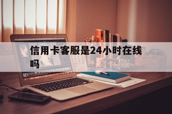 苍南最新信用卡客服是24小时在线吗方法分析(最方便真实的苍南打信用卡客服方法)
