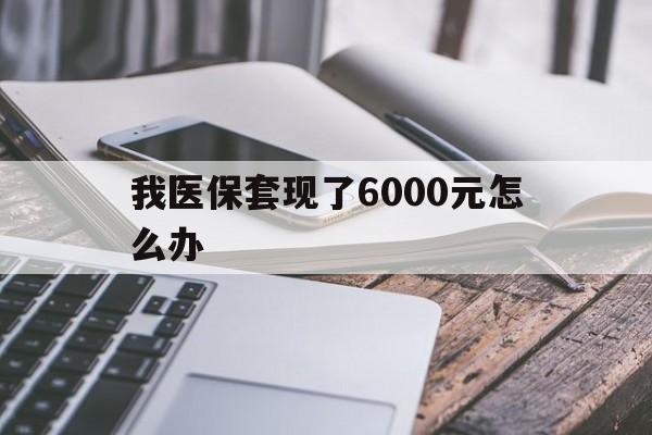 苍南最新我医保套现了6000元怎么办方法分析(最方便真实的苍南我医保套现了6000元怎么办理方法)